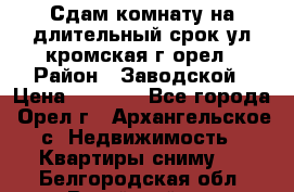 Сдам комнату на длительный срок ул кромская г орел › Район ­ Заводской › Цена ­ 5 500 - Все города, Орел г., Архангельское с. Недвижимость » Квартиры сниму   . Белгородская обл.,Валуйский р-н